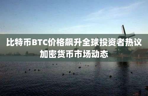 比特币BTC价格飙升全球投资者热议加密货币市场动态