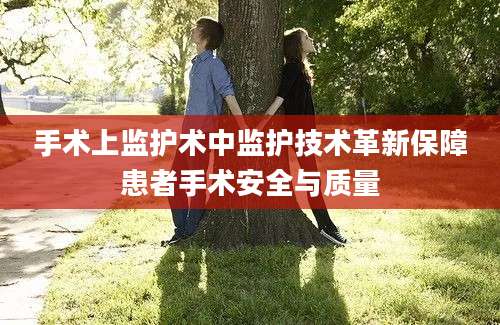 手术上监护术中监护技术革新保障患者手术安全与质量