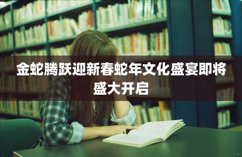 金蛇腾跃迎新春蛇年文化盛宴即将盛大开启