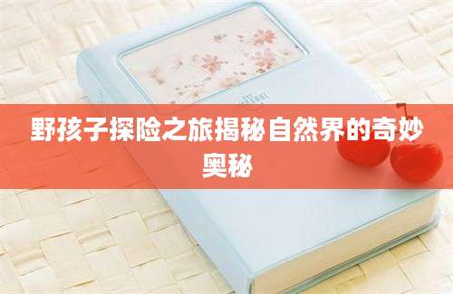 野孩子探险之旅揭秘自然界的奇妙奥秘