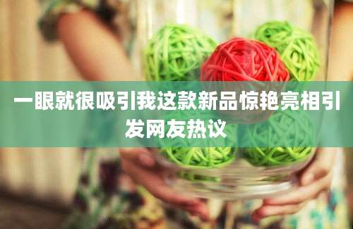 一眼就很吸引我这款新品惊艳亮相引发网友热议