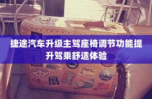 捷途汽车升级主驾座椅调节功能提升驾乘舒适体验
