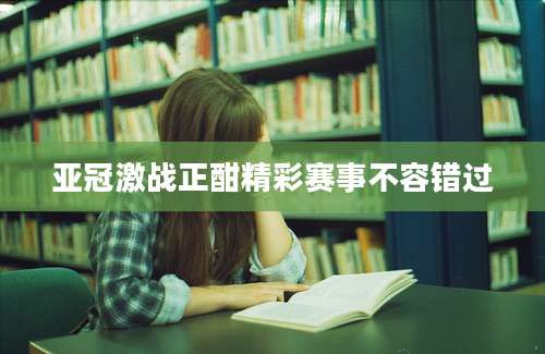 亚冠激战正酣精彩赛事不容错过