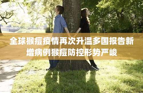 全球猴痘疫情再次升温多国报告新增病例猴痘防控形势严峻