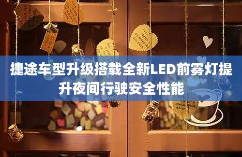 捷途车型升级搭载全新LED前雾灯提升夜间行驶安全性能