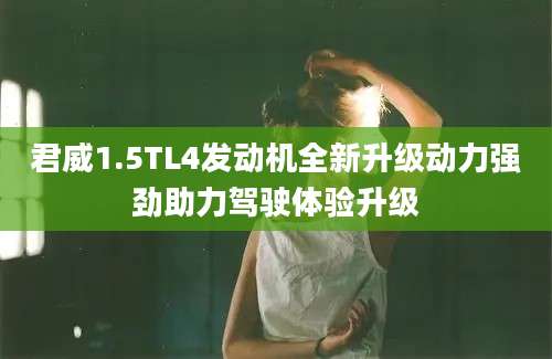 君威1.5TL4发动机全新升级动力强劲助力驾驶体验升级