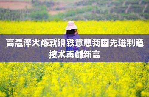 高温淬火炼就钢铁意志我国先进制造技术再创新高