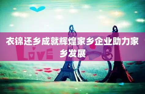衣锦还乡成就辉煌家乡企业助力家乡发展