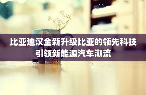 比亚迪汉全新升级比亚的领先科技引领新能源汽车潮流