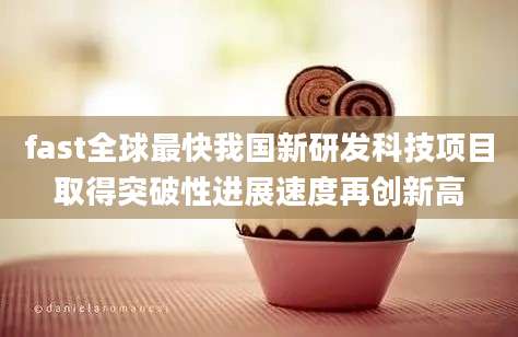 fast全球最快我国新研发科技项目取得突破性进展速度再创新高