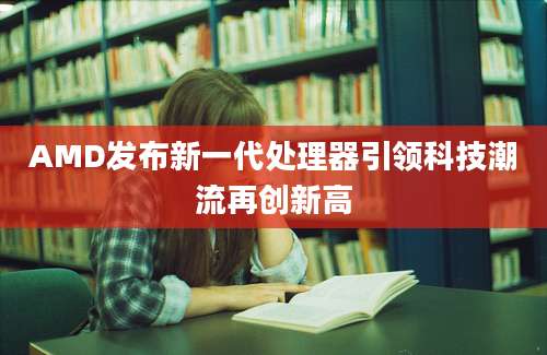 AMD发布新一代处理器引领科技潮流再创新高