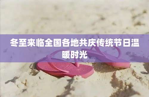 冬至来临全国各地共庆传统节日温暖时光