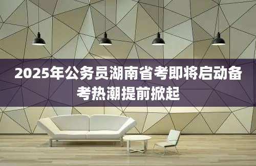 2025年公务员湖南省考即将启动备考热潮提前掀起