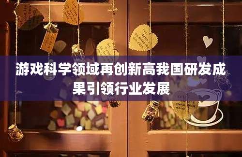 游戏科学领域再创新高我国研发成果引领行业发展