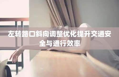 左转路口斜向调整优化提升交通安全与通行效率