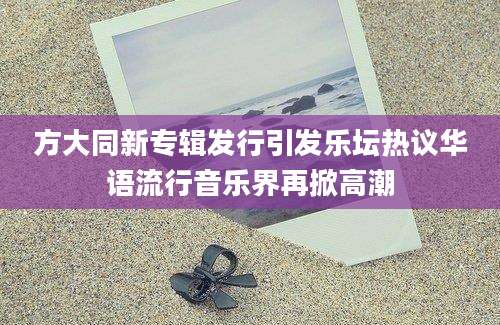 方大同新专辑发行引发乐坛热议华语流行音乐界再掀高潮