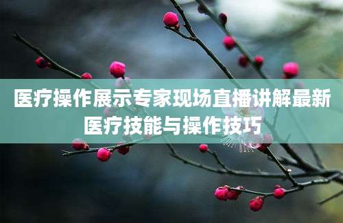 医疗操作展示专家现场直播讲解最新医疗技能与操作技巧