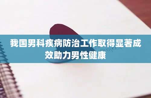 我国男科疾病防治工作取得显著成效助力男性健康