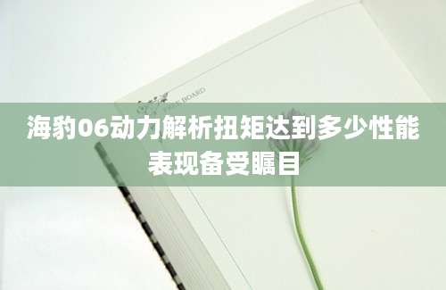 海豹06动力解析扭矩达到多少性能表现备受瞩目