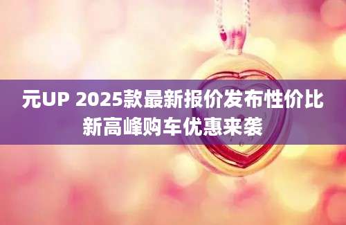元UP 2025款最新报价发布性价比新高峰购车优惠来袭