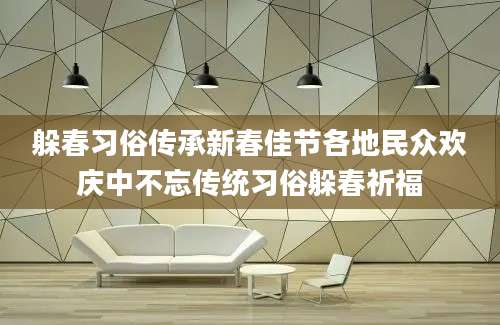 躲春习俗传承新春佳节各地民众欢庆中不忘传统习俗躲春祈福