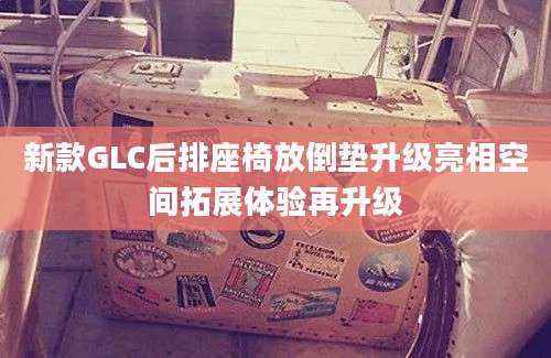 新款GLC后排座椅放倒垫升级亮相空间拓展体验再升级
