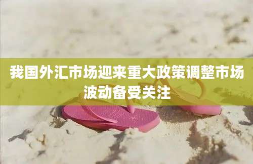 我国外汇市场迎来重大政策调整市场波动备受关注