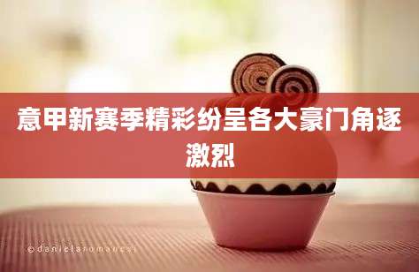 意甲新赛季精彩纷呈各大豪门角逐激烈