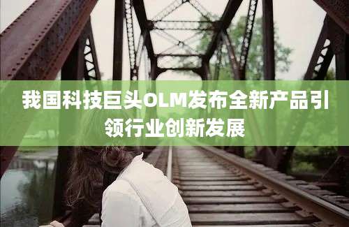我国科技巨头OLM发布全新产品引领行业创新发展
