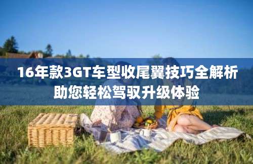 16年款3GT车型收尾翼技巧全解析助您轻松驾驭升级体验