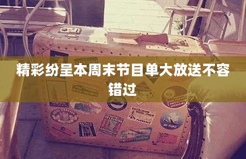 精彩纷呈本周末节目单大放送不容错过