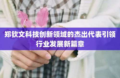 郑钦文科技创新领域的杰出代表引领行业发展新篇章