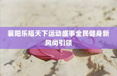 襄阳乐福天下运动盛事全民健身新风尚引领