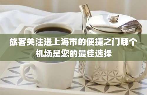 旅客关注进上海市的便捷之门哪个机场是您的最佳选择