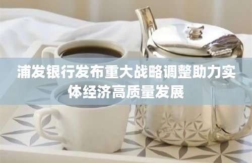 浦发银行发布重大战略调整助力实体经济高质量发展