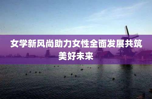 女学新风尚助力女性全面发展共筑美好未来