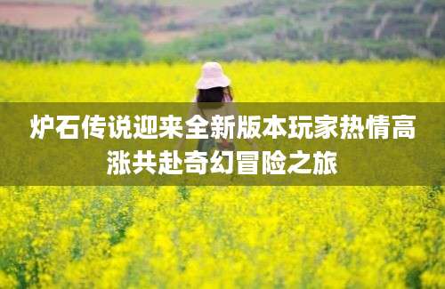 炉石传说迎来全新版本玩家热情高涨共赴奇幻冒险之旅