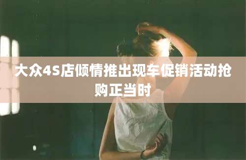 大众4S店倾情推出现车促销活动抢购正当时