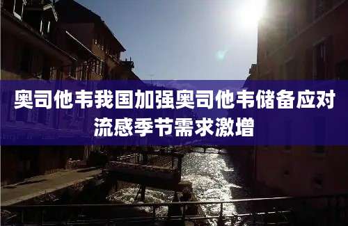 奥司他韦我国加强奥司他韦储备应对流感季节需求激增