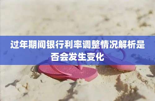过年期间银行利率调整情况解析是否会发生变化