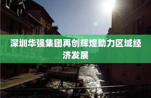 深圳华强集团再创辉煌助力区域经济发展