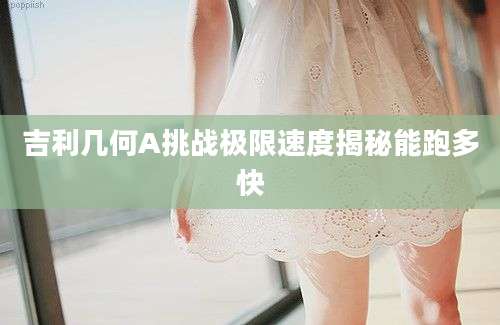 吉利几何A挑战极限速度揭秘能跑多快