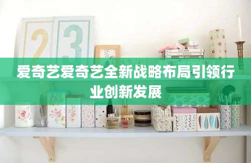爱奇艺爱奇艺全新战略布局引领行业创新发展
