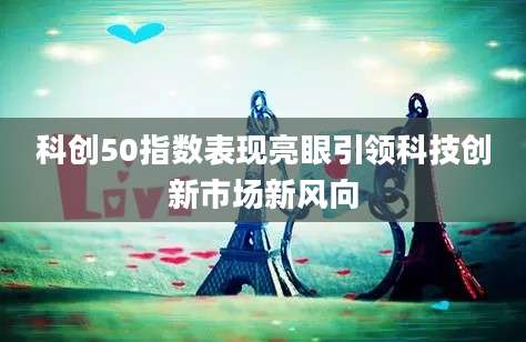 科创50指数表现亮眼引领科技创新市场新风向