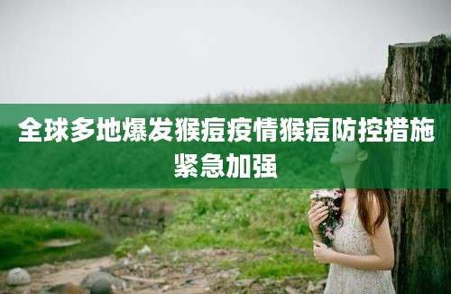 全球多地爆发猴痘疫情猴痘防控措施紧急加强
