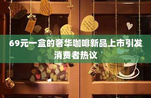 69元一盒的奢华咖啡新品上市引发消费者热议
