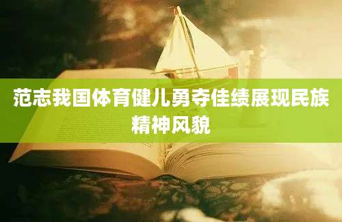 范志我国体育健儿勇夺佳绩展现民族精神风貌