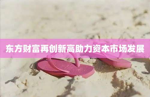 东方财富再创新高助力资本市场发展