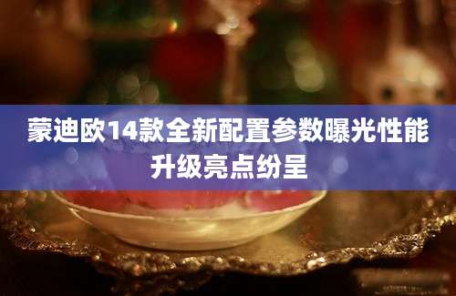 蒙迪欧14款全新配置参数曝光性能升级亮点纷呈