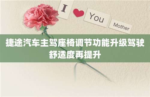 捷途汽车主驾座椅调节功能升级驾驶舒适度再提升